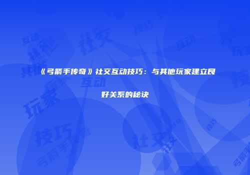 《弓箭手传奇》社交互动技巧：与其他玩家建立良好关系的秘诀