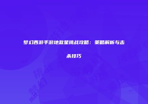 梦幻西游手游地煞星挑战攻略：策略解析与击杀技巧