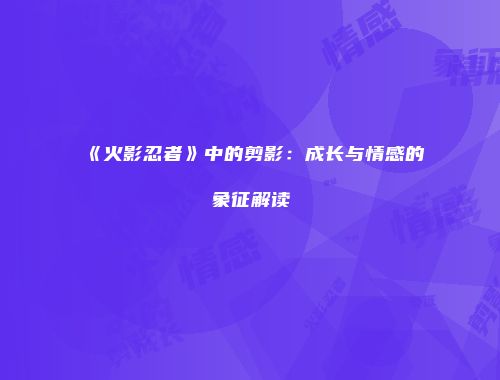 《火影忍者》中的剪影：成长与情感的象征解读