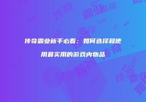 传奇霸业新手必看：如何选择和使用最实用的游戏内物品