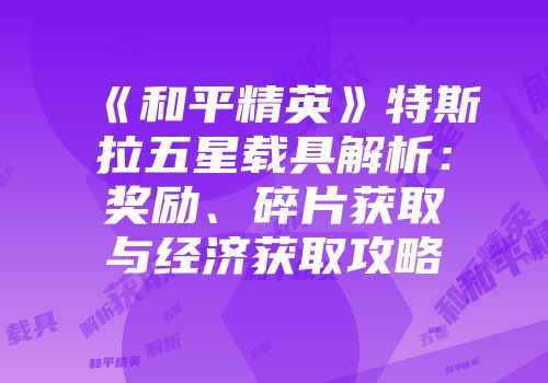 《和平精英》特斯拉五星载具解析：奖励、碎片获取与经济获取攻略