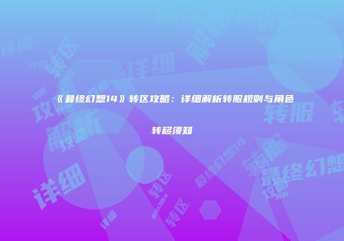 《最终幻想14》转区攻略：详细解析转服规则与角色转移须知