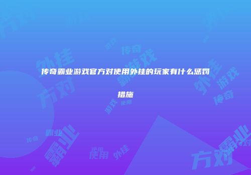 传奇霸业游戏官方对使用外挂的玩家有什么惩罚措施