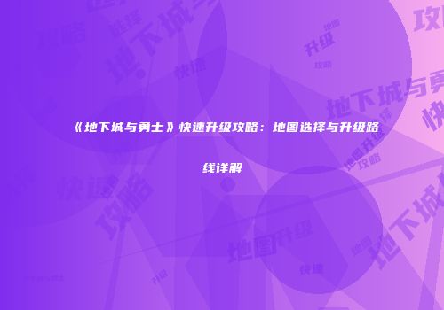 《地下城与勇士》快速升级攻略：地图选择与升级路线详解
