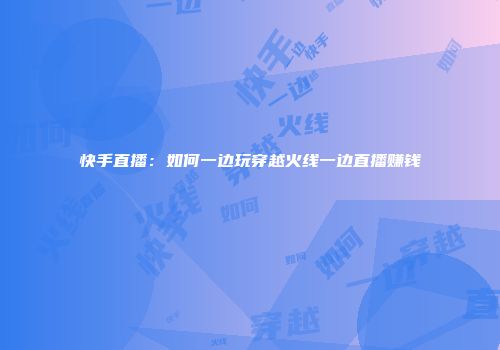 快手直播：如何一边玩穿越火线一边直播赚钱