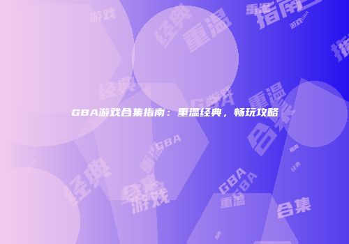 GBA游戏合集指南：重温经典，畅玩攻略