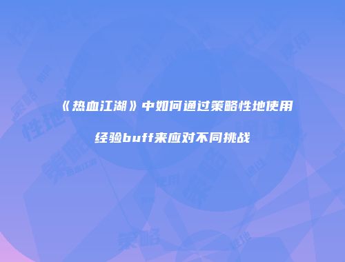 《热血江湖》中如何通过策略性地使用经验buff来应对不同挑战