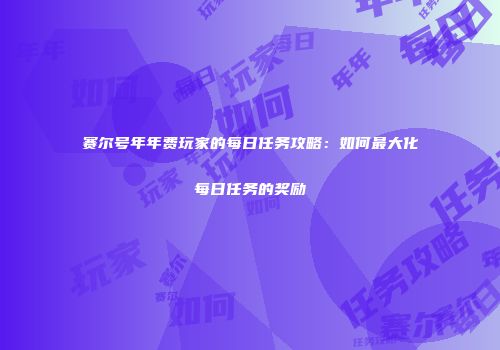 赛尔号年年费玩家的每日任务攻略：如何最大化每日任务的奖励