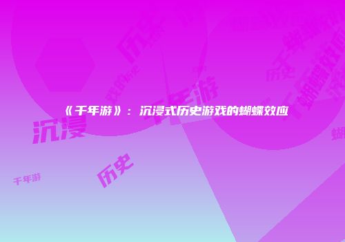 《千年游》：沉浸式历史游戏的蝴蝶效应