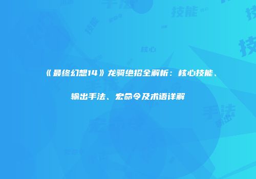 《最终幻想14》龙骑绝招全解析：核心技能、输出手法、宏命令及术语详解