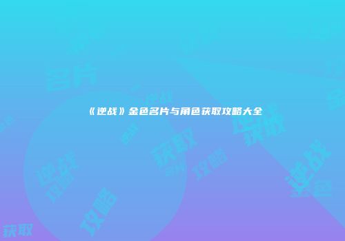 《逆战》金色名片与角色获取攻略大全