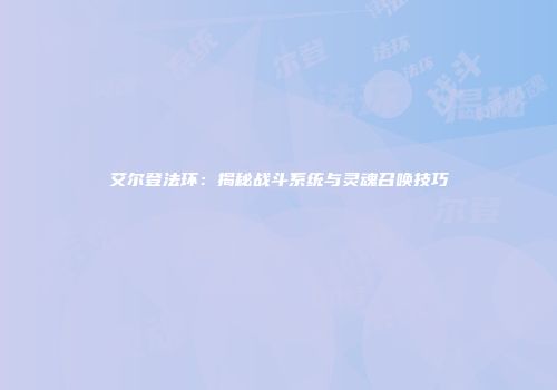 艾尔登法环：揭秘战斗系统与灵魂召唤技巧