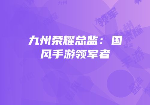 九州荣耀总监：国风手游领军者