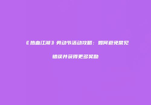 《热血江湖》劳动节活动攻略：如何避免常见错误并获得更多奖励