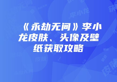 《永劫无间》李小龙皮肤、头像及壁纸获取攻略