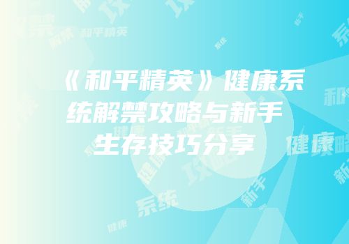 《和平精英》健康系统解禁攻略与新手生存技巧分享