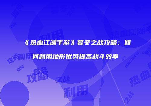 《热血江湖手游》暮冬之战攻略：如何利用地形优势提高战斗效率