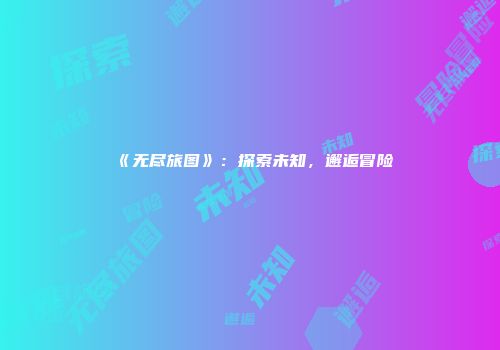 《无尽旅图》：探索未知，邂逅冒险