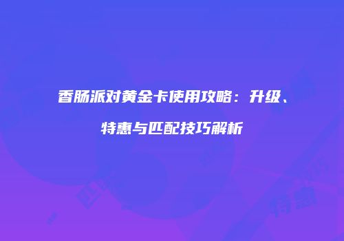 香肠派对黄金卡使用攻略：升级、特惠与匹配技巧解析