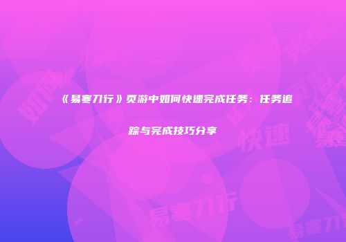 《易寒刀行》页游中如何快速完成任务：任务追踪与完成技巧分享