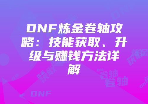 DNF炼金卷轴攻略：技能获取、升级与赚钱方法详解