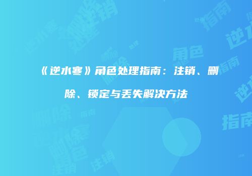 《逆水寒》角色处理指南：注销、删除、锁定与丢失解决方法