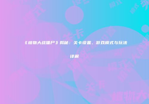 《植物大战僵尸》揭秘：关卡设置、游戏模式与玩法详解
