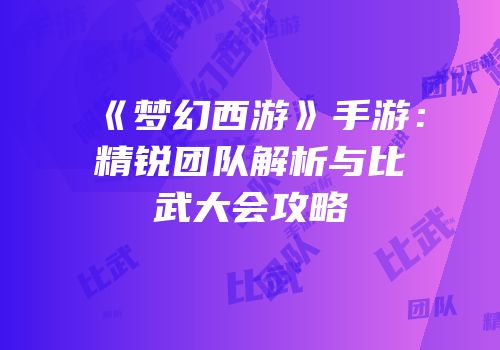 《梦幻西游》手游：精锐团队解析与比武大会攻略