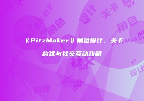 《PitzMaker》角色设计、关卡构建与社交互动攻略