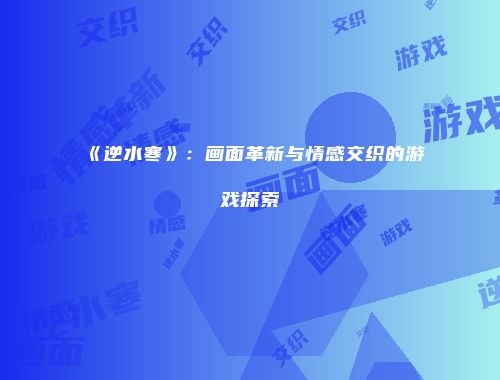 《逆水寒》：画面革新与情感交织的游戏探索