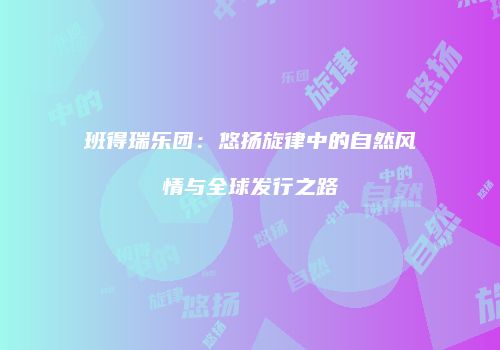 班得瑞乐团：悠扬旋律中的自然风情与全球发行之路