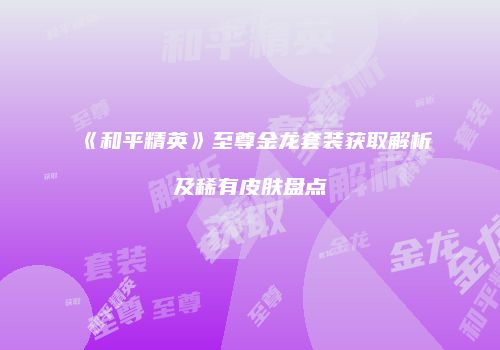 《和平精英》至尊金龙套装获取解析及稀有皮肤盘点
