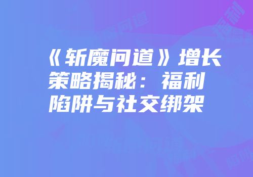 《斩魔问道》增长策略揭秘：福利陷阱与社交绑架