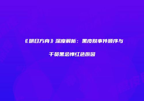 《明日方舟》深度解析：黑皮肤事件顺序与干员黑忌惮红色原因