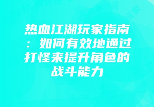 热血江湖玩家指南：如何有效地通过打怪来提升角色的战斗能力