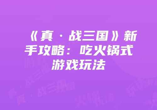 《真·战三国》新手攻略：吃火锅式游戏玩法