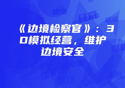 《边境检察官》：3D模拟经营，维护边境安全