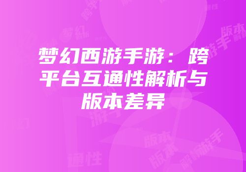 梦幻西游手游：跨平台互通性解析与版本差异