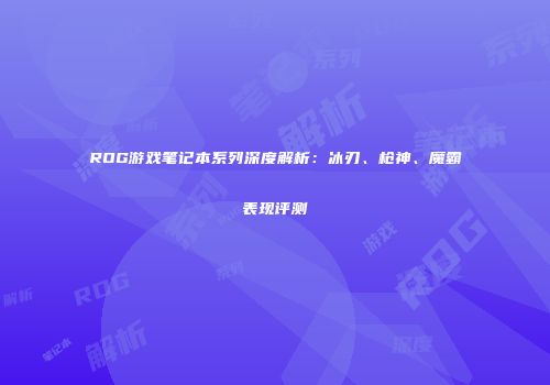 ROG游戏笔记本系列深度解析：冰刃、枪神、魔霸表现评测