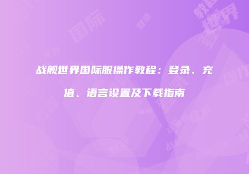 战舰世界国际服操作教程：登录、充值、语言设置及下载指南
