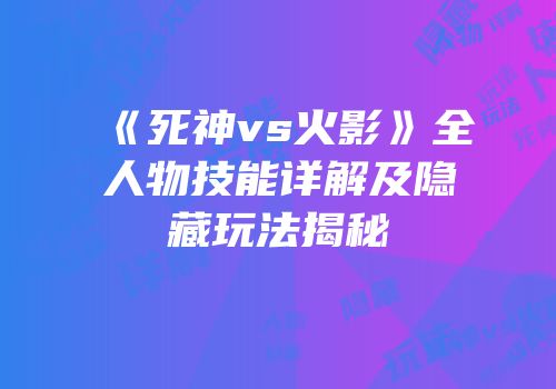 《死神vs火影》全人物技能详解及隐藏玩法揭秘