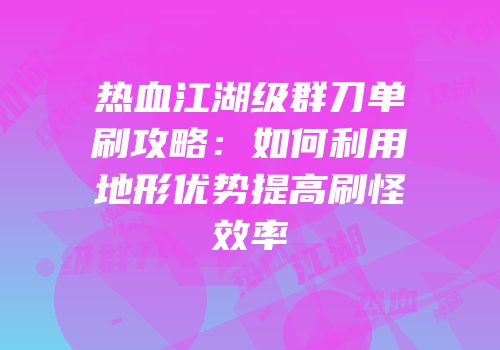 热血江湖级群刀单刷攻略：如何利用地形优势提高刷怪效率