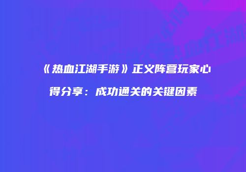 《热血江湖手游》正义阵营玩家心得分享：成功通关的关键因素