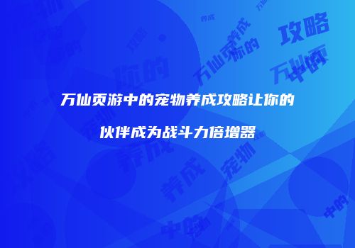 万仙页游中的宠物养成攻略让你的伙伴成为战斗力倍增器
