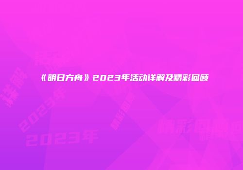 《明日方舟》2023年活动详解及精彩回顾