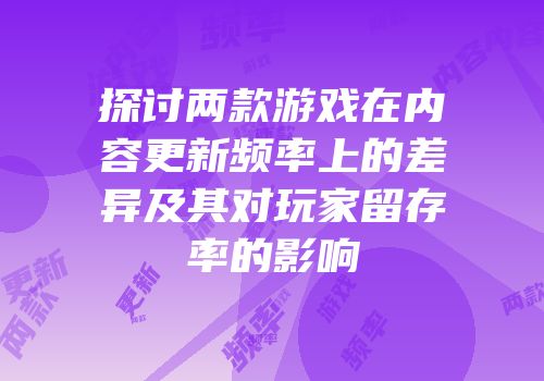 探讨两款游戏在内容更新频率上的差异及其对玩家留存率的影响