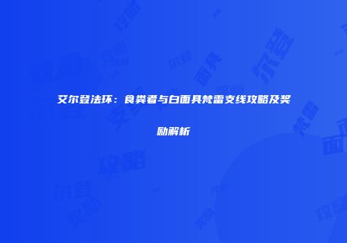艾尔登法环：食粪者与白面具梵雷支线攻略及奖励解析