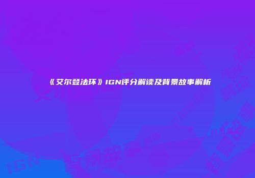 《艾尔登法环》IGN评分解读及背景故事解析