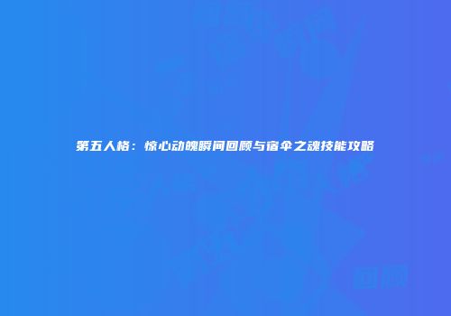 第五人格：惊心动魄瞬间回顾与宿伞之魂技能攻略
