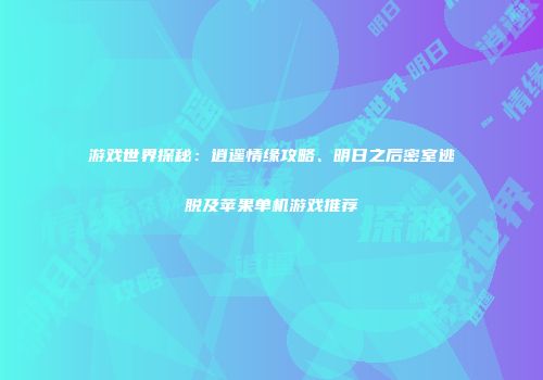 游戏世界探秘：逍遥情缘攻略、明日之后密室逃脱及苹果单机游戏推荐